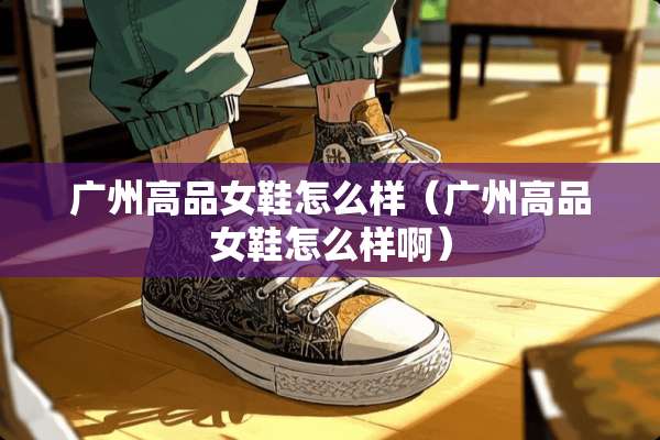 广州高品女鞋怎么样（广州高品女鞋怎么样啊）