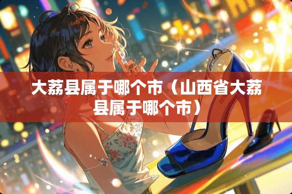 大荔县属于哪个市（山西省大荔县属于哪个市）