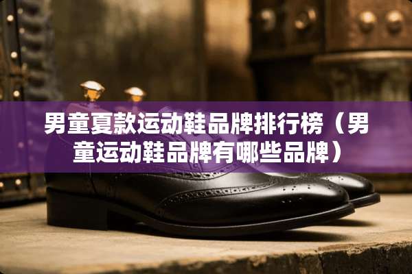 男童夏款运动鞋品牌排行榜（男童运动鞋品牌有哪些品牌）