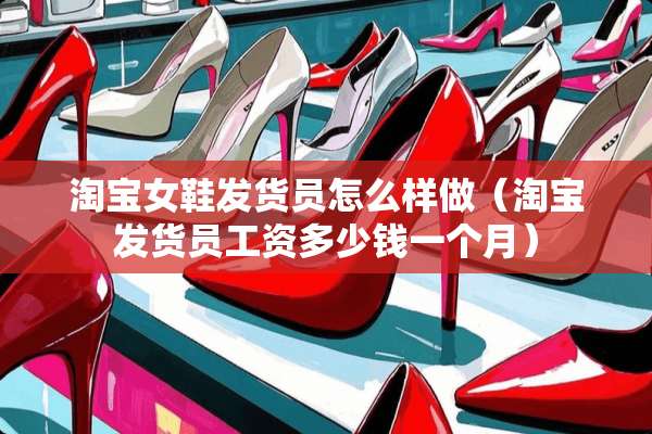 淘宝女鞋发货员怎么样做（淘宝发货员工资多少钱一个月）
