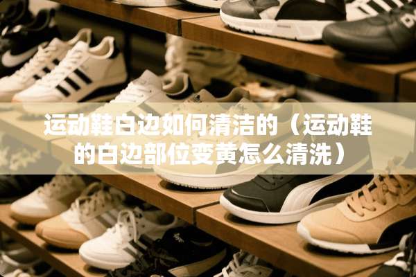 运动鞋白边如何清洁的（运动鞋的白边部位变黄怎么清洗）