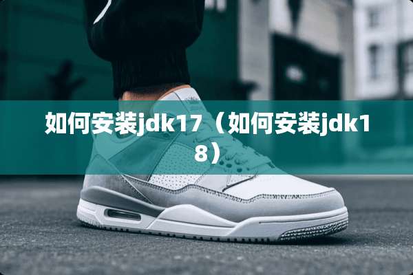 如何安装jdk17（如何安装jdk18）