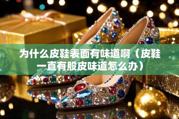为什么皮鞋表面有味道啊（皮鞋一直有股皮味道怎么办）
