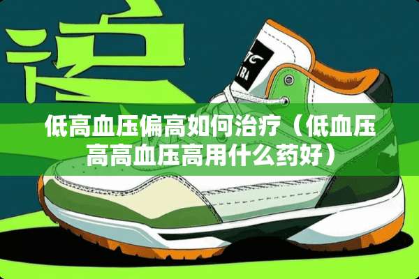 低高血压偏高如何治疗（低血压高高血压高用什么药好）