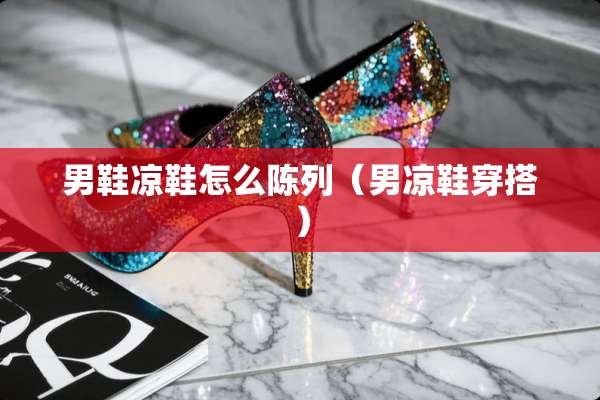 男鞋凉鞋怎么陈列（男凉鞋穿搭）
