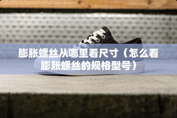 膨胀螺丝从哪里看尺寸（怎么看膨胀螺丝的规格型号）