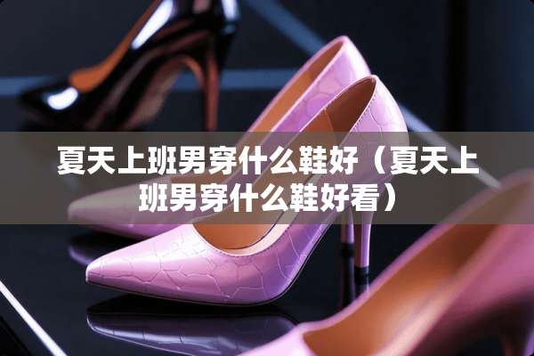 夏天上班男穿什么鞋好（夏天上班男穿什么鞋好看）