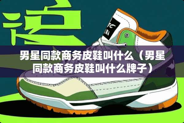 男星同款商务皮鞋叫什么（男星同款商务皮鞋叫什么牌子）