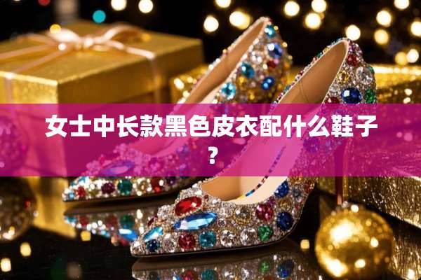 女士中长款黑色皮衣配什么鞋子？
