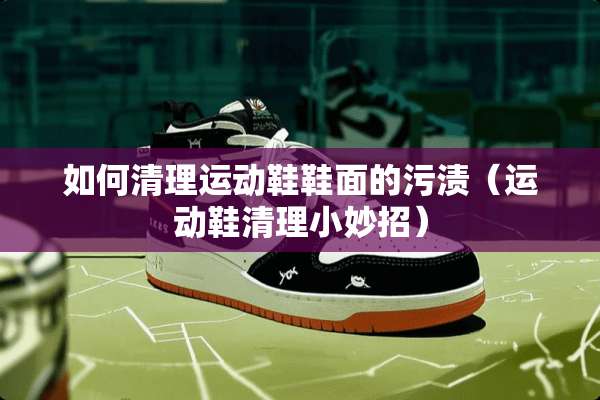如何清理运动鞋鞋面的污渍（运动鞋清理小妙招）