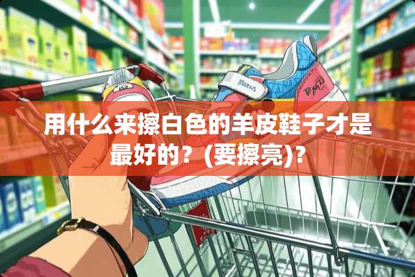 用什么来擦白色的羊皮鞋子才是最好的？(要擦亮)？
