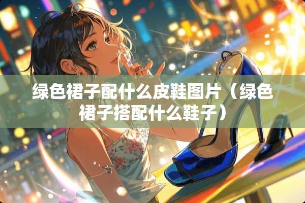 绿色裙子配什么皮鞋图片（绿色裙子搭配什么鞋子）
