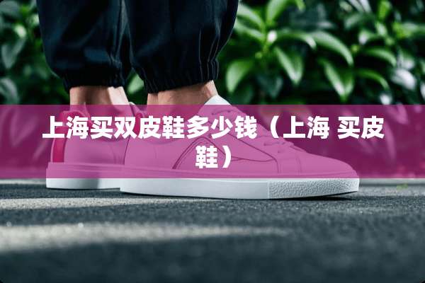 上海买双皮鞋多少钱（上海 买皮鞋）