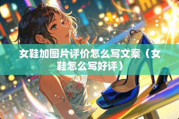 女鞋加图片评价怎么写文案（女鞋怎么写好评）
