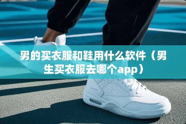 男的买衣服和鞋用什么软件（男生买衣服去哪个app）
