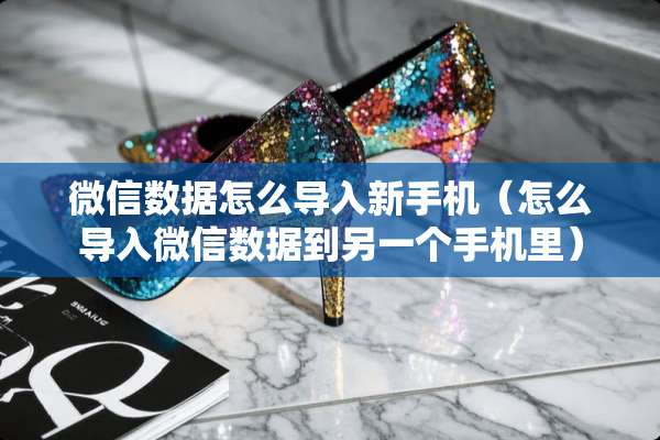 微信数据怎么导入新手机（怎么导入微信数据到另一个手机里）
