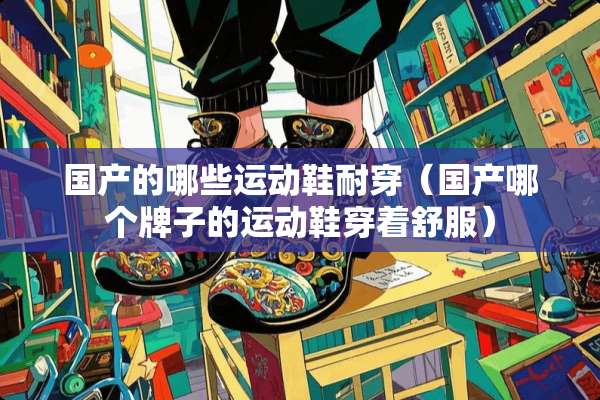 国产的哪些运动鞋耐穿（国产哪个牌子的运动鞋穿着舒服）