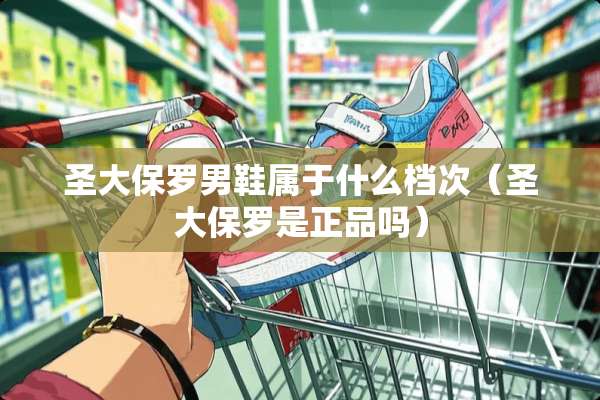 圣大保罗男鞋属于什么档次（圣大保罗是正品吗）