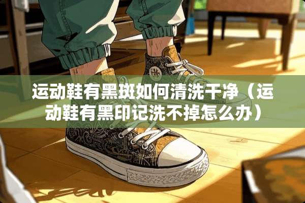运动鞋有黑斑如何清洗干净（运动鞋有黑印记洗不掉怎么办）