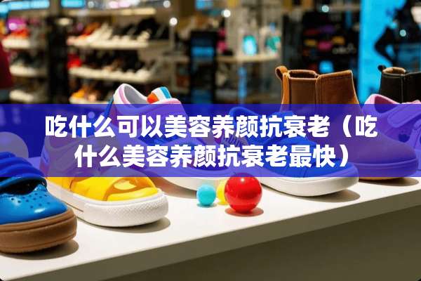 吃什么可以美容养颜抗衰老（吃什么美容养颜抗衰老最快）