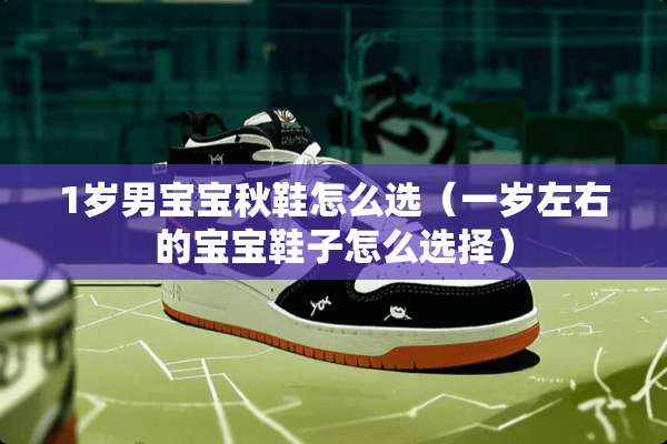 1岁男宝宝秋鞋怎么选（一岁左右的宝宝鞋子怎么选择）