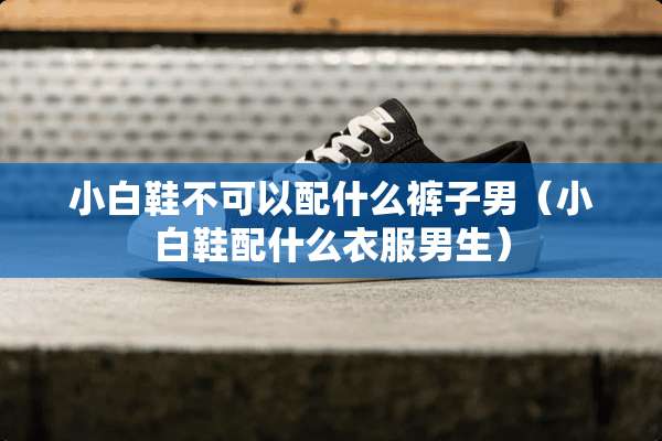 小白鞋不可以配什么裤子男（小白鞋配什么衣服男生）