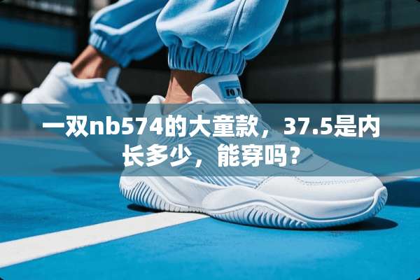 一双nb574的大童款，37.5是内长多少，能穿吗？