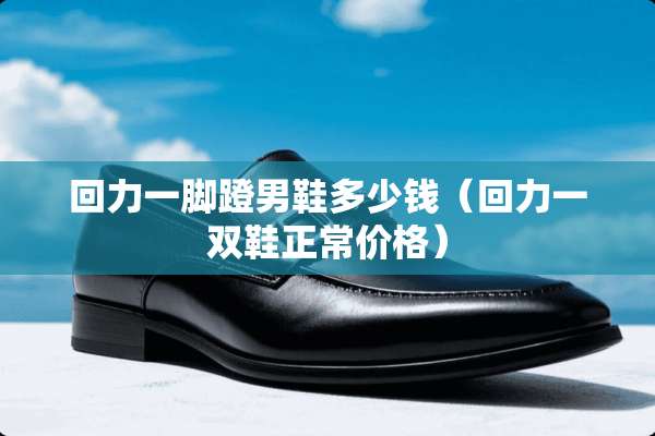 回力一脚蹬男鞋多少钱（回力一双鞋正常价格）