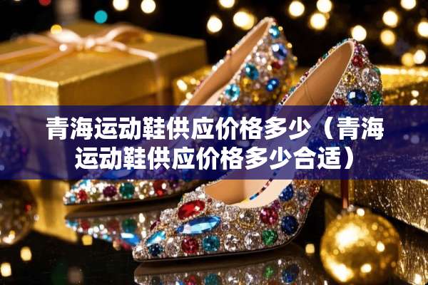 青海运动鞋供应价格多少（青海运动鞋供应价格多少合适）