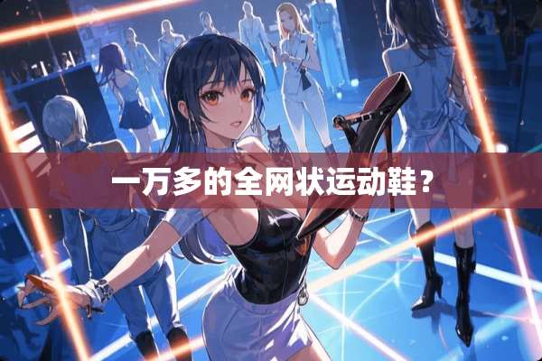 一万多的全网状运动鞋？