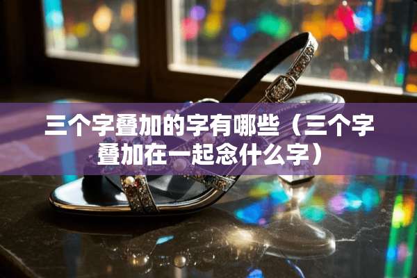 三个字叠加的字有哪些（三个字叠加在一起念什么字）