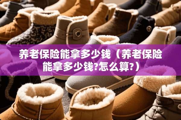 养老保险能拿多少钱（养老保险能拿多少钱?怎么算?）