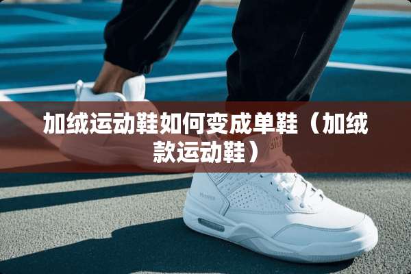 加绒运动鞋如何变成单鞋（加绒款运动鞋）