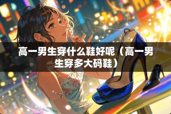 高一男生穿什么鞋好呢（高一男生穿多大码鞋）