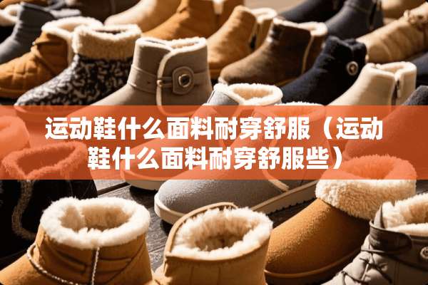 运动鞋什么面料耐穿舒服（运动鞋什么面料耐穿舒服些）