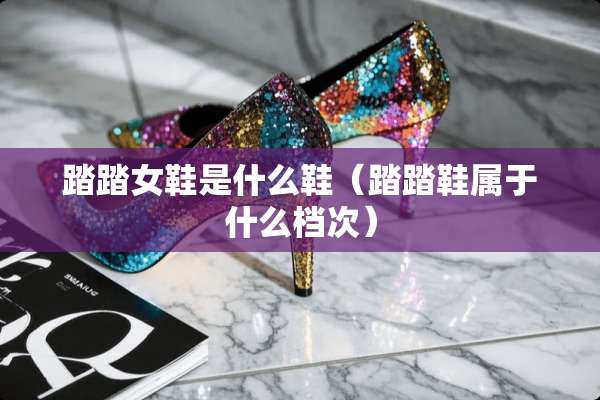 踏踏女鞋是什么鞋（踏踏鞋属于什么档次）