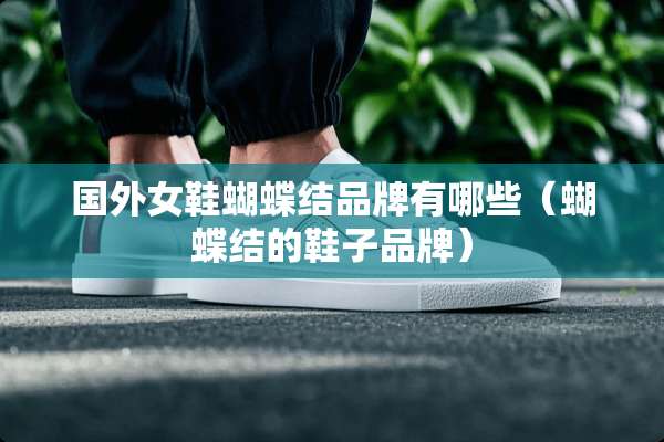 国外女鞋蝴蝶结品牌有哪些（蝴蝶结的鞋子品牌）