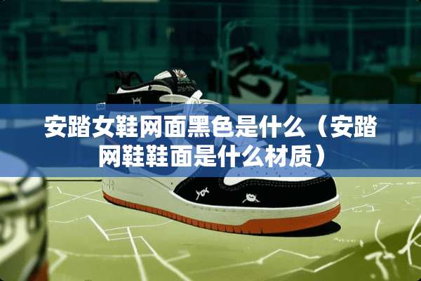 安踏女鞋网面黑色是什么（安踏网鞋鞋面是什么材质）
