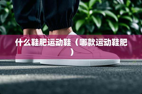 什么鞋肥运动鞋（哪款运动鞋肥）