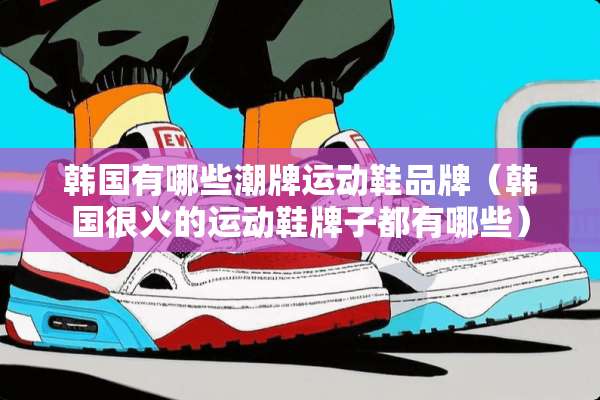 韩国有哪些潮牌运动鞋品牌（韩国很火的运动鞋牌子都有哪些）