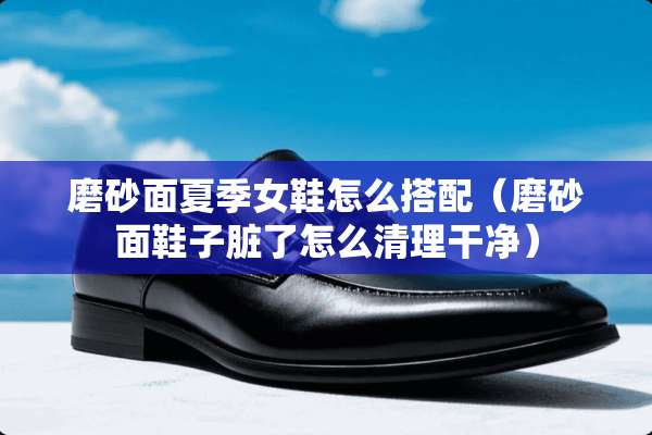 磨砂面夏季女鞋怎么搭配（磨砂面鞋子脏了怎么清理干净）