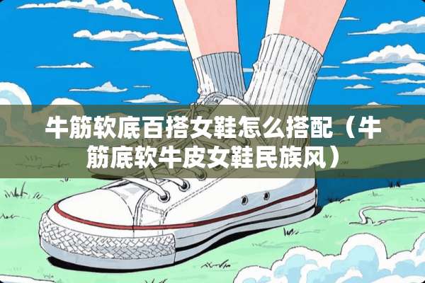 牛筋软底百搭女鞋怎么搭配（牛筋底软牛皮女鞋民族风）