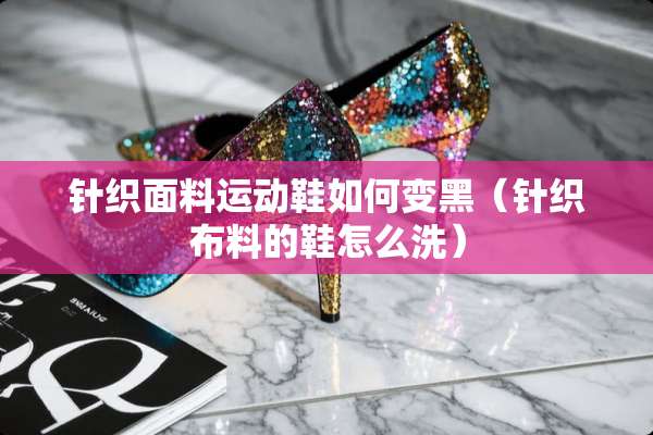 针织面料运动鞋如何变黑（针织布料的鞋怎么洗）