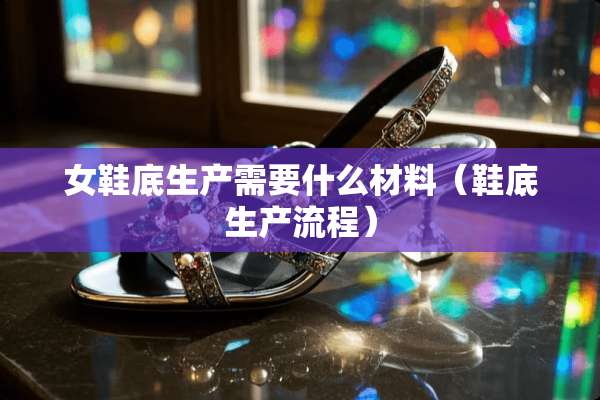 女鞋底生产需要什么材料(鞋底生产流程) 女鞋底生产需要什么材料(鞋底生产流程)