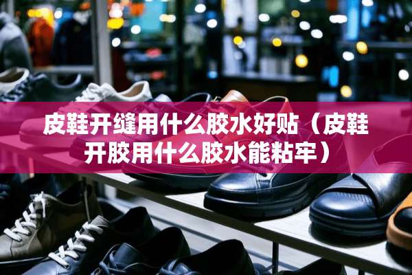 皮鞋开缝用什么胶水好贴（皮鞋开胶用什么胶水能粘牢）