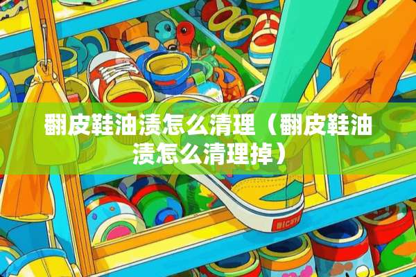 翻皮鞋油渍怎么清理（翻皮鞋油渍怎么清理掉）