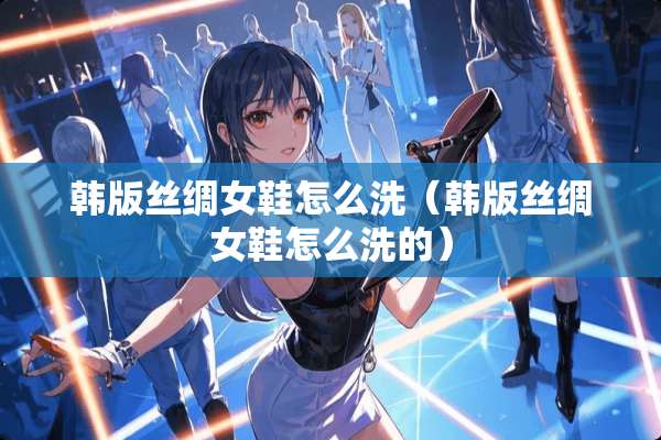 韩版丝绸女鞋怎么洗（韩版丝绸女鞋怎么洗的）