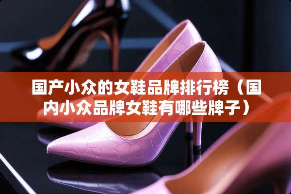 国产小众的女鞋品牌排行榜（国内小众品牌女鞋有哪些牌子）