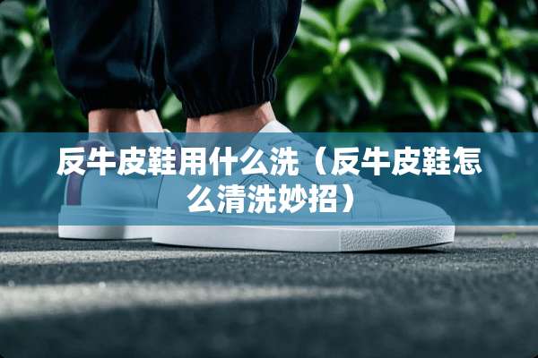 反牛皮鞋用什么洗（反牛皮鞋怎么清洗妙招）