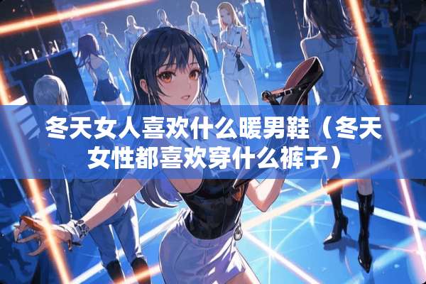 冬天女人喜欢什么暖男鞋（冬天女性都喜欢穿什么裤子）
